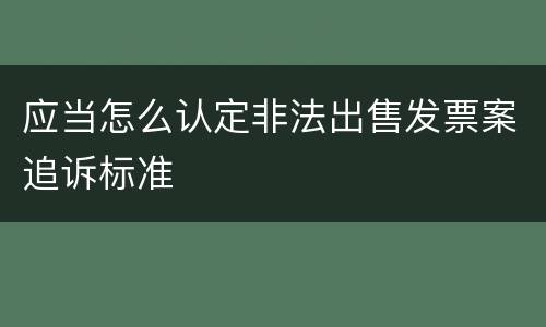 应当怎么认定非法出售发票案追诉标准