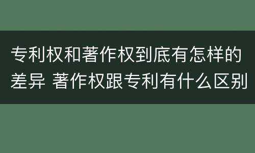 专利权和著作权到底有怎样的差异 著作权跟专利有什么区别