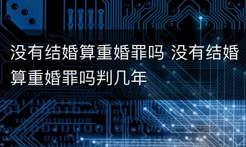 没有结婚算重婚罪吗 没有结婚算重婚罪吗判几年