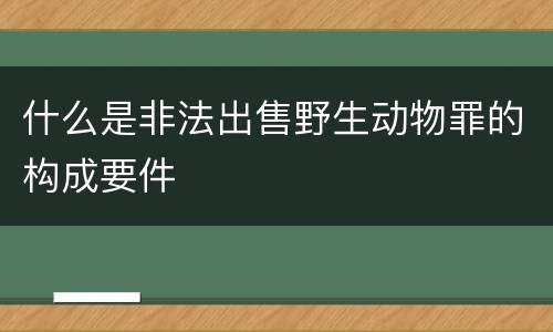 什么是非法出售野生动物罪的构成要件