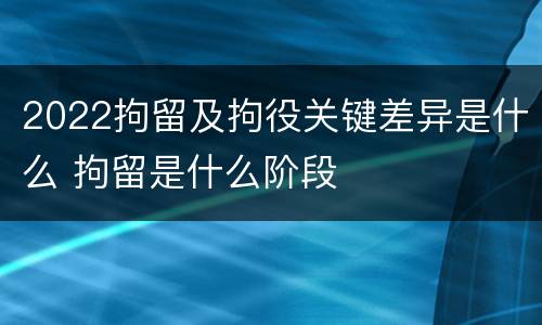 2022拘留及拘役关键差异是什么 拘留是什么阶段