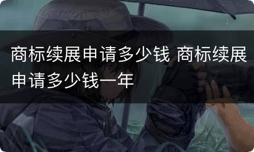 商标续展申请多少钱 商标续展申请多少钱一年