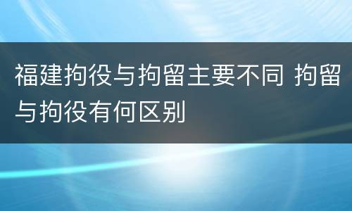 福建拘役与拘留主要不同 拘留与拘役有何区别