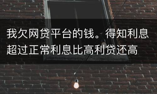 我欠网贷平台的钱。得知利息超过正常利息比高利贷还高