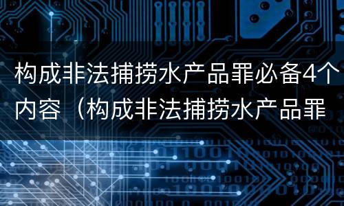 构成非法捕捞水产品罪必备4个内容（构成非法捕捞水产品罪必备4个内容）