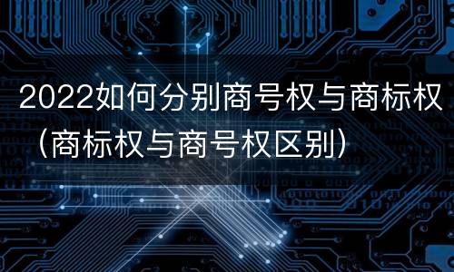 2022如何分别商号权与商标权（商标权与商号权区别）