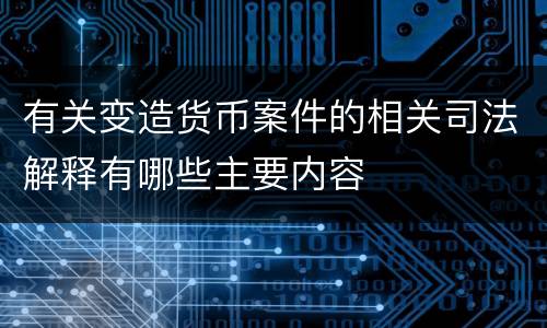 有关变造货币案件的相关司法解释有哪些主要内容