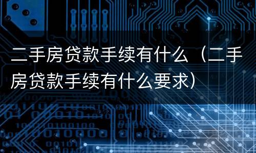 二手房贷款手续有什么（二手房贷款手续有什么要求）