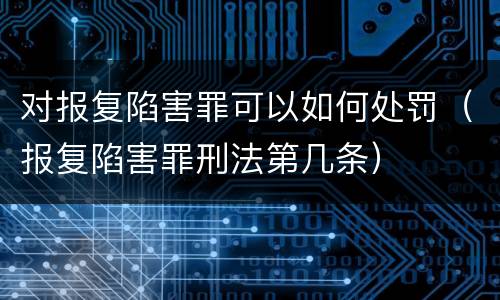 对报复陷害罪可以如何处罚（报复陷害罪刑法第几条）
