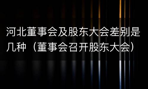 河北董事会及股东大会差别是几种（董事会召开股东大会）