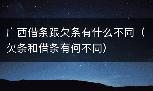 广西借条跟欠条有什么不同（欠条和借条有何不同）