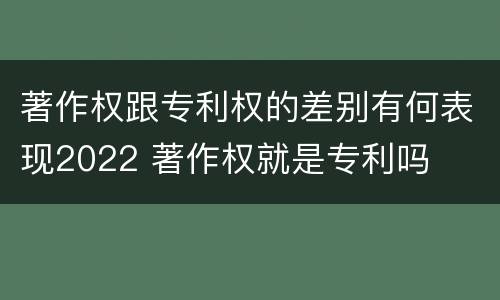 著作权跟专利权的差别有何表现2022 著作权就是专利吗