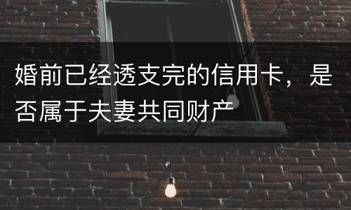婚前已经透支完的信用卡，是否属于夫妻共同财产