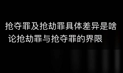 抢夺罪及抢劫罪具体差异是啥 论抢劫罪与抢夺罪的界限