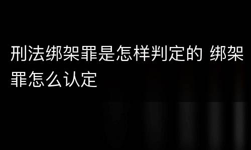 刑法绑架罪是怎样判定的 绑架罪怎么认定
