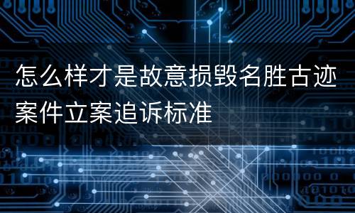 怎么样才是故意损毁名胜古迹案件立案追诉标准