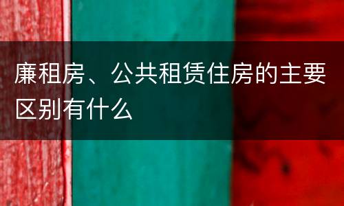 廉租房、公共租赁住房的主要区别有什么