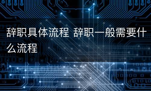 辞职具体流程 辞职一般需要什么流程
