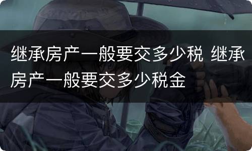 继承房产一般要交多少税 继承房产一般要交多少税金