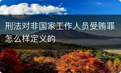刑法对非国家工作人员受贿罪怎么样定义的