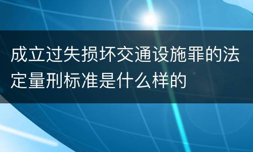 成立过失损坏交通设施罪的法定量刑标准是什么样的