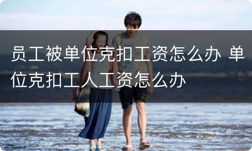 员工被单位克扣工资怎么办 单位克扣工人工资怎么办