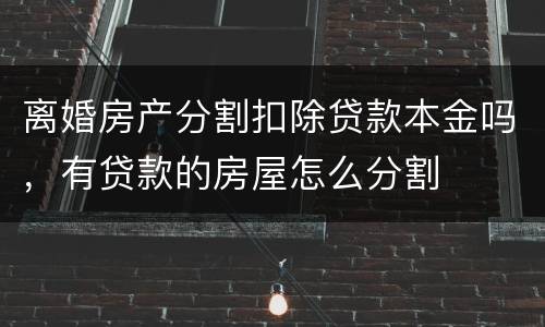 离婚房产分割扣除贷款本金吗，有贷款的房屋怎么分割