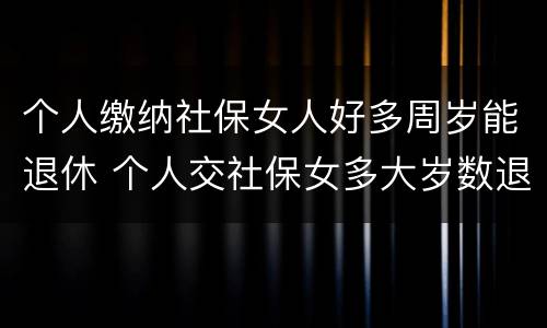 个人缴纳社保女人好多周岁能退休 个人交社保女多大岁数退休