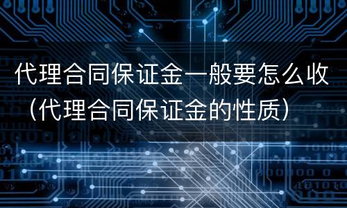 代理合同保证金一般要怎么收（代理合同保证金的性质）
