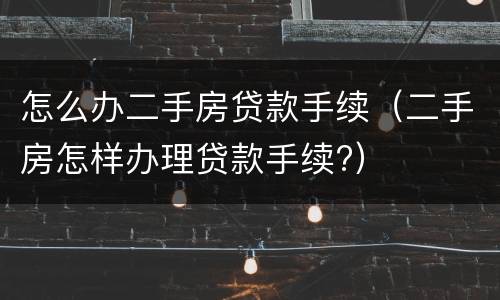 怎么办二手房贷款手续（二手房怎样办理贷款手续?）