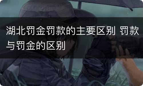 湖北罚金罚款的主要区别 罚款与罚金的区别