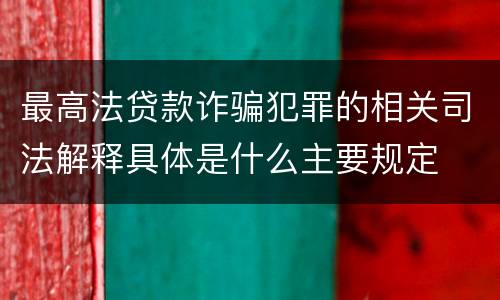 最高法贷款诈骗犯罪的相关司法解释具体是什么主要规定