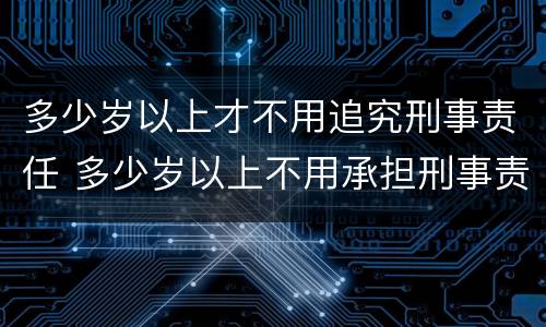 多少岁以上才不用追究刑事责任 多少岁以上不用承担刑事责任