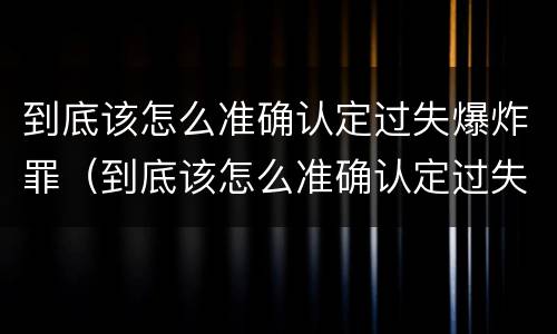 到底该怎么准确认定过失爆炸罪（到底该怎么准确认定过失爆炸罪呢）