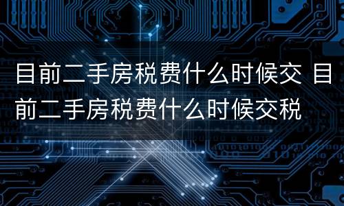 目前二手房税费什么时候交 目前二手房税费什么时候交税