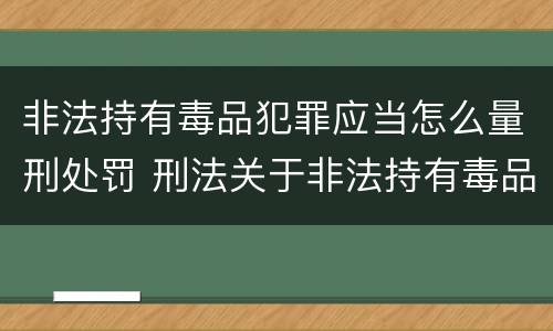 非法持有毒品犯罪应当怎么量刑处罚 刑法关于非法持有毒品罪的规定