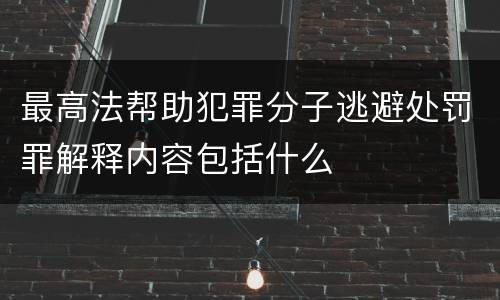 最高法帮助犯罪分子逃避处罚罪解释内容包括什么