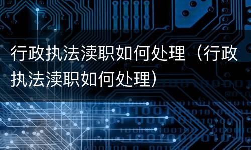 行政执法渎职如何处理（行政执法渎职如何处理）