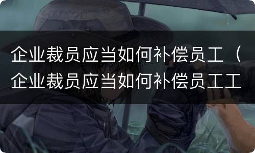 企业裁员应当如何补偿员工（企业裁员应当如何补偿员工工资）