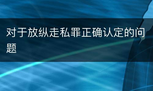 对于放纵走私罪正确认定的问题