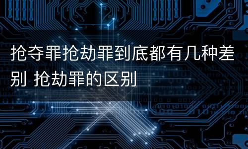 抢夺罪抢劫罪到底都有几种差别 抢劫罪的区别