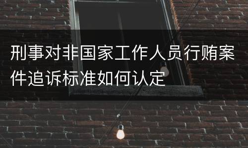 刑事对非国家工作人员行贿案件追诉标准如何认定