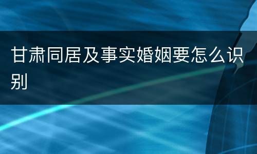 甘肃同居及事实婚姻要怎么识别
