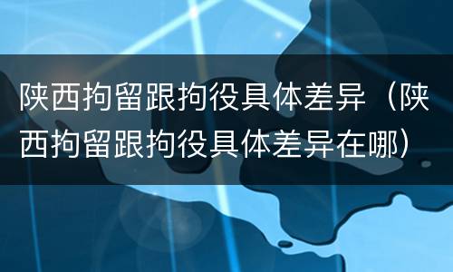 陕西拘留跟拘役具体差异（陕西拘留跟拘役具体差异在哪）