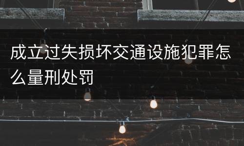 成立过失损坏交通设施犯罪怎么量刑处罚