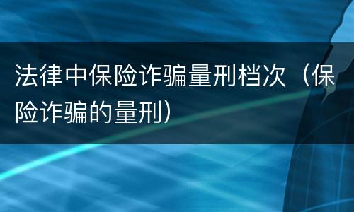 法律中保险诈骗量刑档次（保险诈骗的量刑）