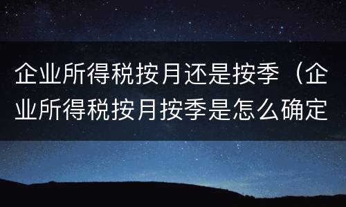企业所得税按月还是按季（企业所得税按月按季是怎么确定的）