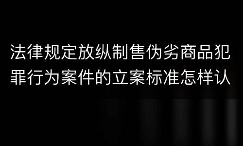 法律规定放纵制售伪劣商品犯罪行为案件的立案标准怎样认定