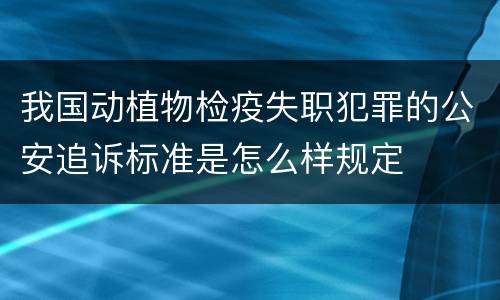 我国动植物检疫失职犯罪的公安追诉标准是怎么样规定