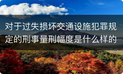 对于过失损坏交通设施犯罪规定的刑事量刑幅度是什么样的